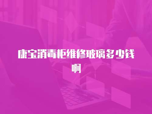 康寶消毒柜維修玻璃多少錢(qián)啊