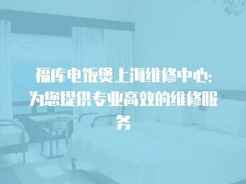 福庫電飯煲上海維修中心：為您提供專業高效的維修服務