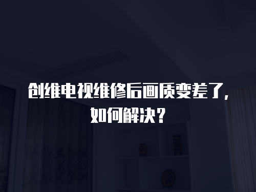 創(chuàng)維電視維修后畫質(zhì)變差了，如何解決？