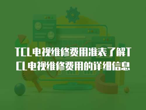 TCL電視維修費用準表了解TCL電視維修費用的詳細信息