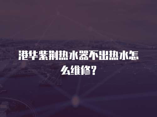 港華紫荊熱水器不出熱水怎么維修？