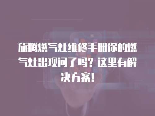 旅騰燃氣灶維修手冊你的燃氣灶出現問了嗎？這里有解決方案！