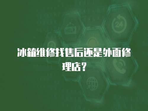 冰箱維修找售后還是外面修理店？