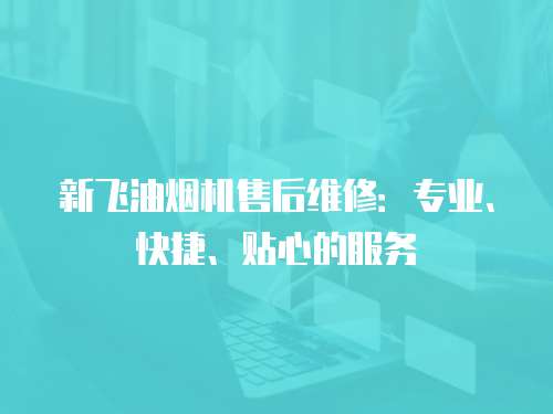 新飛油煙機售后維修：專業、快捷、貼心的服務
