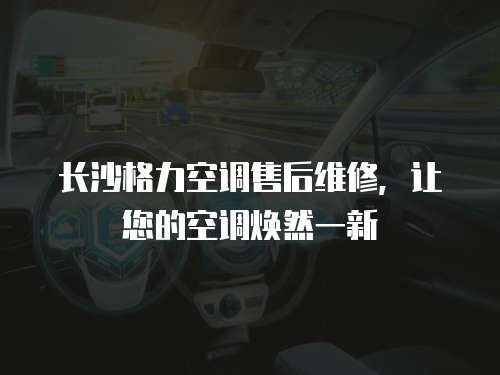 長沙格力空調售后維修，讓您的空調煥然一新