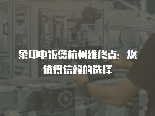 象印電飯煲杭州維修點(diǎn)：您值得信賴的選擇
