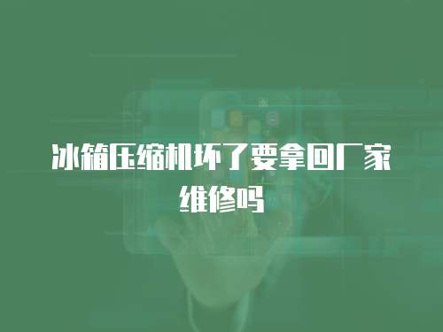 冰箱壓縮機壞了要拿回廠家維修嗎