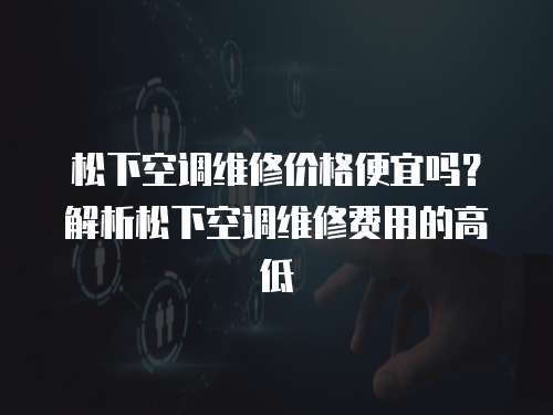 松下空調維修價格便宜嗎？解析松下空調維修費用的高低