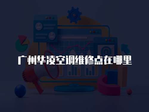 廣州華凌空調(diào)維修點(diǎn)在哪里