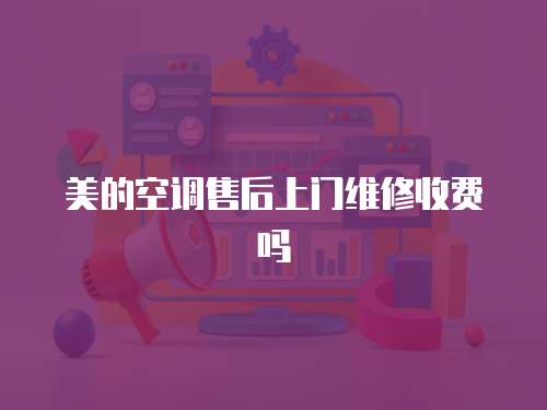 美的空調(diào)售后上門維修收費嗎