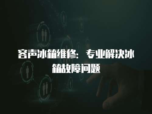 容聲冰箱維修：專業(yè)解決冰箱故障問(wèn)題