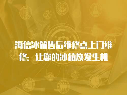 海信冰箱售后維修點上門維修：讓您的冰箱煥發生機