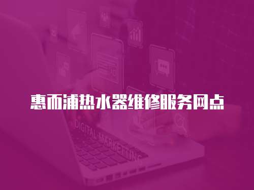 惠而浦熱水器維修服務網(wǎng)點