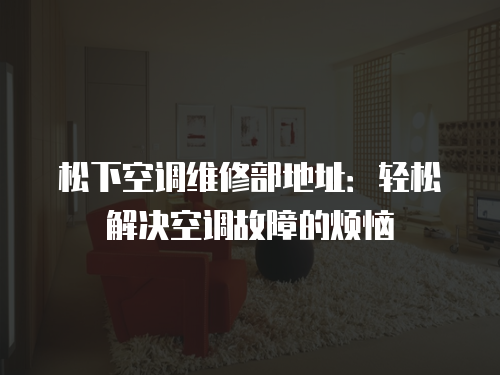 松下空調維修部地址：輕松解決空調故障的煩惱
