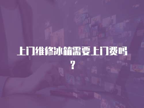 上門(mén)維修冰箱需要上門(mén)費(fèi)嗎？