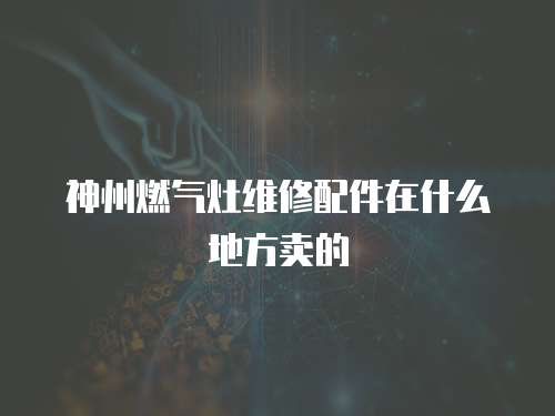 神州燃?xì)庠罹S修配件在什么地方賣的