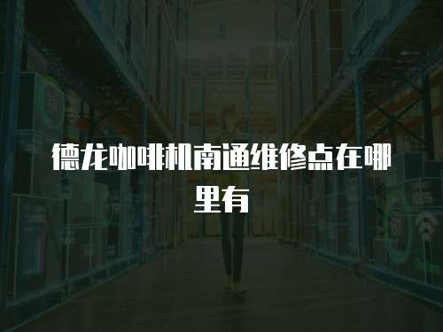 德龍咖啡機南通維修點在哪里有