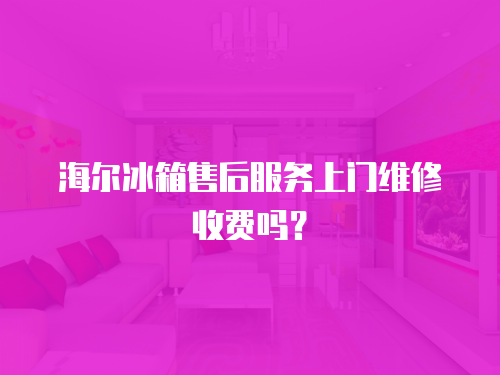 海爾冰箱售后服務(wù)上門維修收費(fèi)嗎？