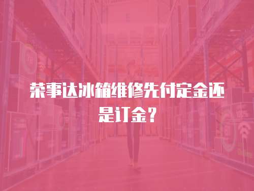 榮事達(dá)冰箱維修先付定金還是訂金？