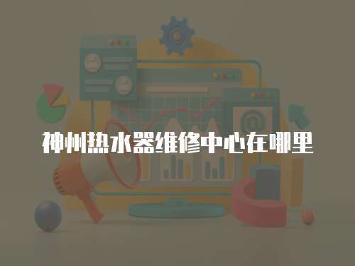 神州熱水器維修中心在哪里