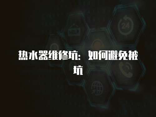 熱水器維修坑：如何避免被坑