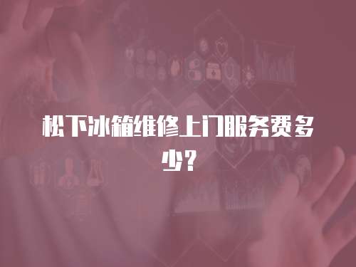 松下冰箱維修上門服務費多少？