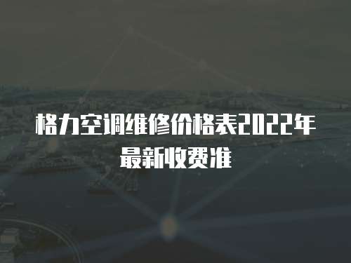 格力空調(diào)維修價(jià)格表2022年最新收費(fèi)準(zhǔn)