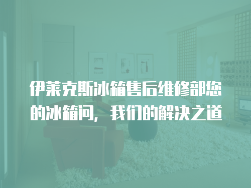 伊萊克斯冰箱售后維修部您的冰箱問，我們的解決之道