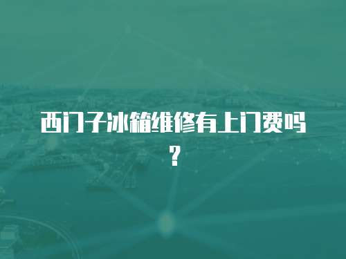西門子冰箱維修有上門費嗎？