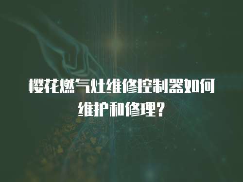櫻花燃氣灶維修控制器如何維護和修理？