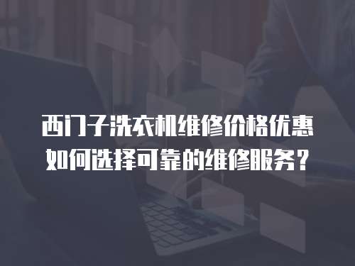 西門子洗衣機(jī)維修價(jià)格優(yōu)惠如何選擇可靠的維修服務(wù)？