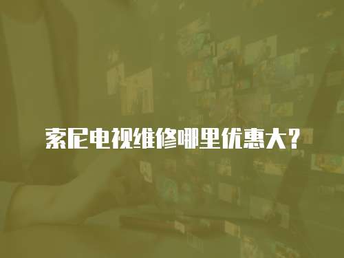 索尼電視維修哪里優惠大？