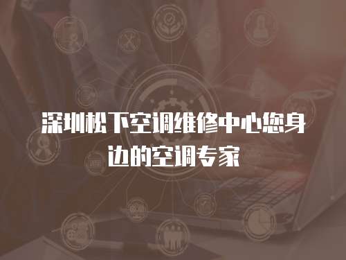 深圳松下空調(diào)維修中心您身邊的空調(diào)專家