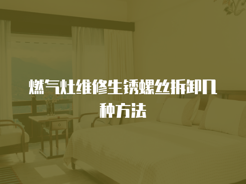 燃?xì)庠罹S修生銹螺絲拆卸幾種方法