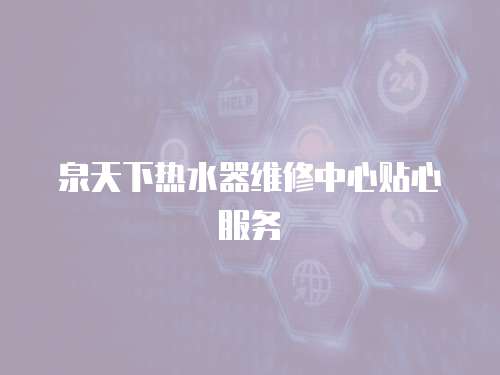 泉天下熱水器維修中心貼心服務(wù)