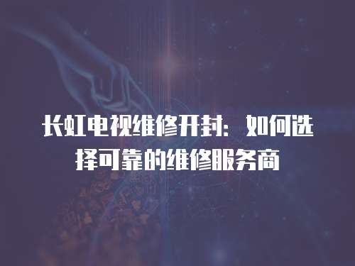 長虹電視維修開封：如何選擇可靠的維修服務(wù)商