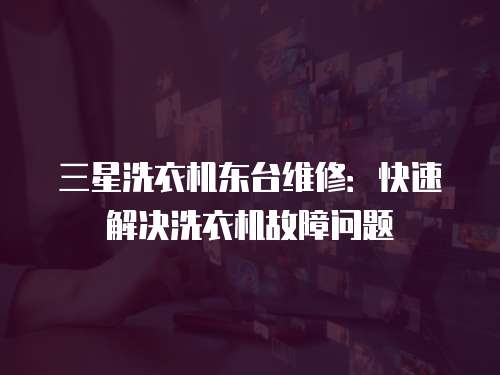 三星洗衣機(jī)東臺(tái)維修：快速解決洗衣機(jī)故障問(wèn)題