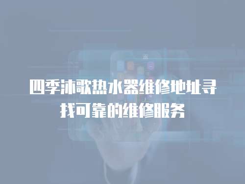 四季沐歌熱水器維修地址尋找可靠的維修服務