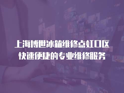 上海博世冰箱維修點虹口區快速便捷的專業維修服務