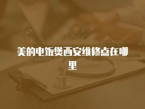 美的電飯煲西安維修點(diǎn)在哪里
