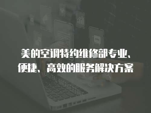 美的空調特約維修部專業(yè)、便捷、高效的服務解決方案