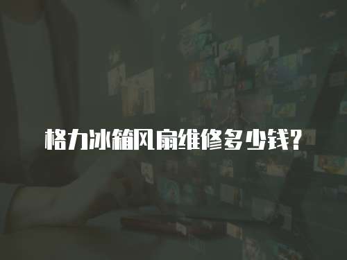 格力冰箱風扇維修多少錢？
