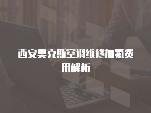 西安奧克斯空調維修加氟費用解析