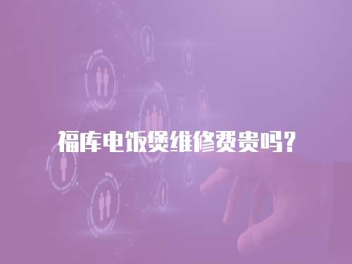 福庫電飯煲維修費貴嗎？