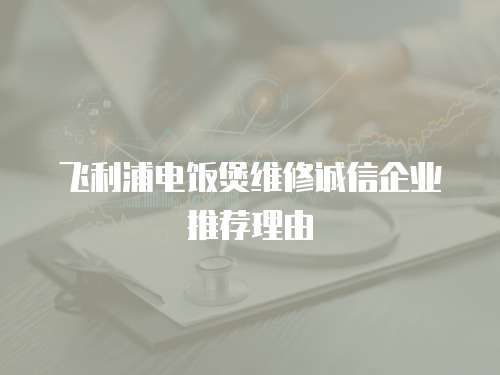 飛利浦電飯煲維修誠信企業推薦理由