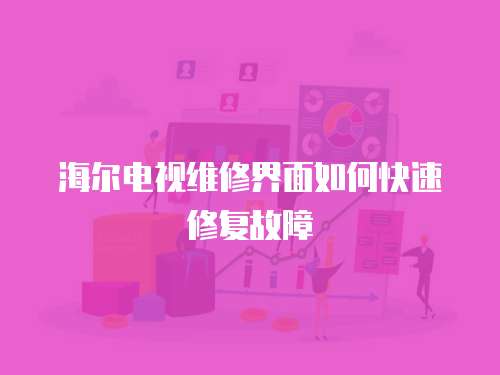 海爾電視維修界面如何快速修復故障