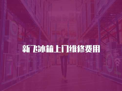 新飛冰箱上門維修費(fèi)用