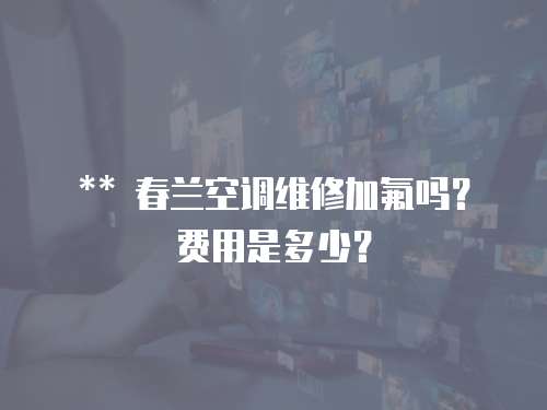 ** 春蘭空調維修加氟嗎？費用是多少？  