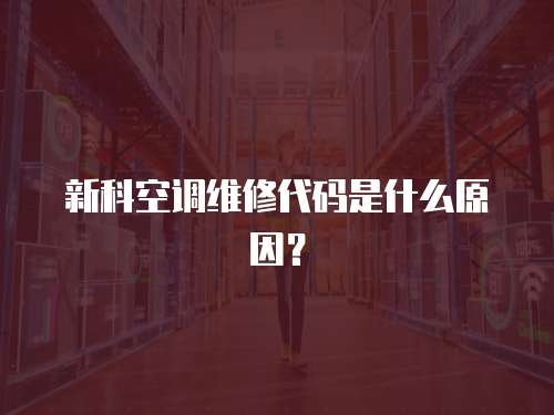 新科空調(diào)維修代碼是什么原因？