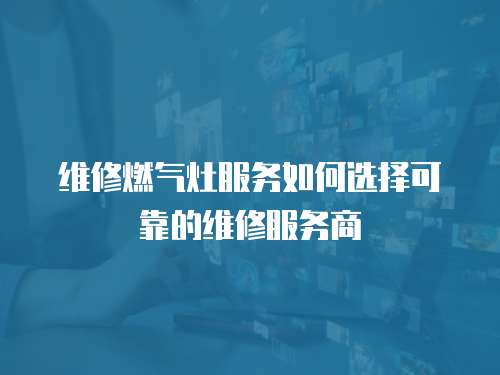  維修燃?xì)庠罘?wù)如何選擇可靠的維修服務(wù)商